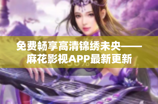 免费畅享高清锦绣未央——麻花影视APP最新更新