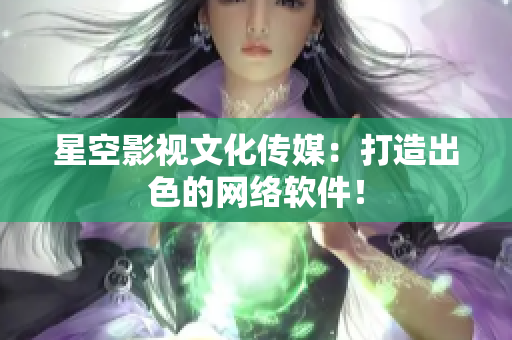 星空影视文化传媒：打造出色的网络软件！