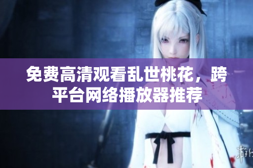 免费高清观看乱世桃花，跨平台网络播放器推荐