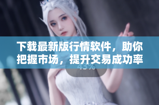 下载最新版行情软件，助你把握市场，提升交易成功率