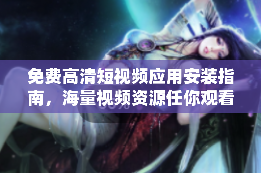 免费高清短视频应用安装指南，海量视频资源任你观看！