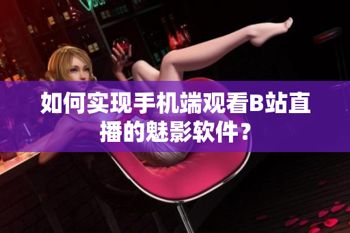 如何实现手机端观看B站直播的魅影软件？