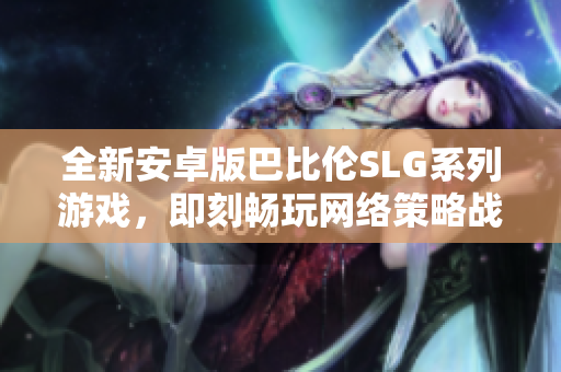全新安卓版巴比伦SLG系列游戏，即刻畅玩网络策略战斗