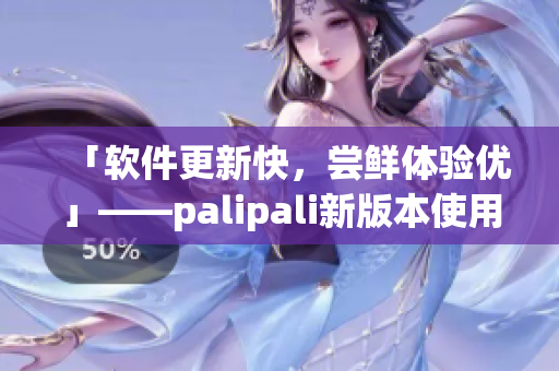 「软件更新快，尝鲜体验优」——palipali新版本使用感受
