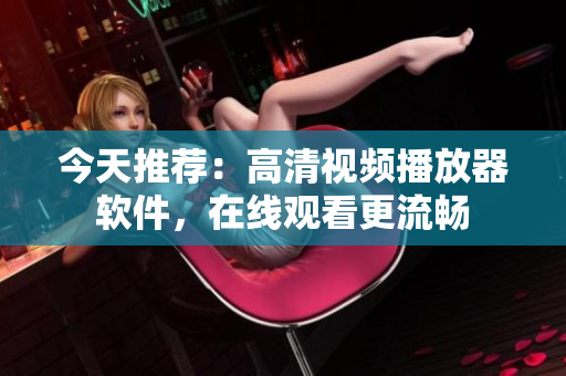 今天推荐：高清视频播放器软件，在线观看更流畅