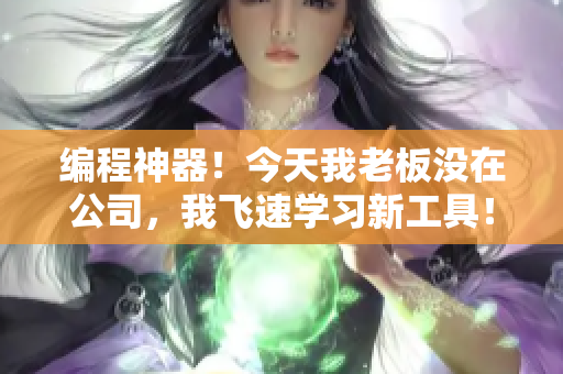 编程神器！今天我老板没在公司，我飞速学习新工具！