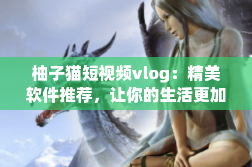 柚子猫短视频vlog：精美软件推荐，让你的生活更加美好！