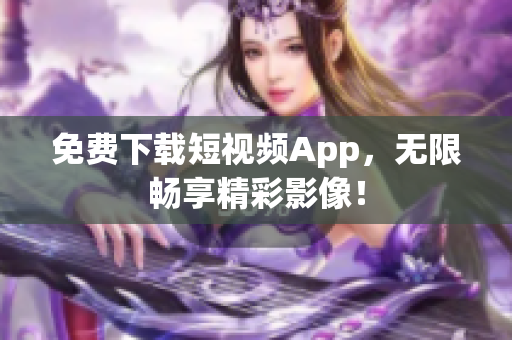 免费下载短视频App，无限畅享精彩影像！