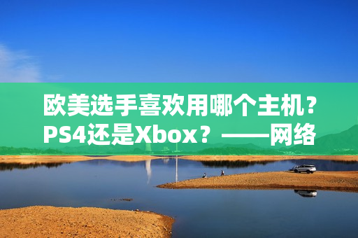 欧美选手喜欢用哪个主机？PS4还是Xbox？——网络软件编辑