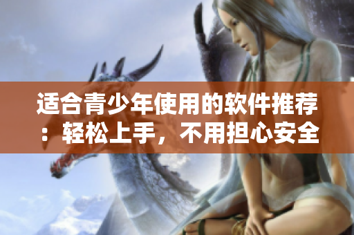 适合青少年使用的软件推荐：轻松上手，不用担心安全问题