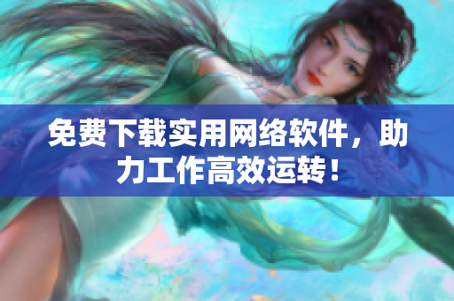 免费下载实用网络软件，助力工作高效运转！