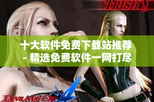 十大软件免费下载站推荐 - 精选免费软件一网打尽