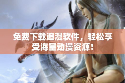 免费下载追漫软件，轻松享受海量动漫资源！