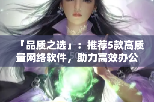 「品质之选」：推荐5款高质量网络软件，助力高效办公
