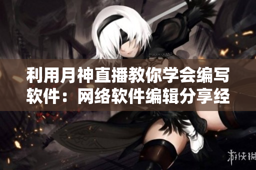 利用月神直播教你学会编写软件：网络软件编辑分享经验