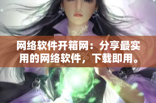 网络软件开箱网：分享最实用的网络软件，下载即用。