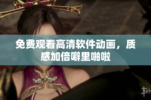 免费观看高清软件动画，质感加倍噼里啪啦
