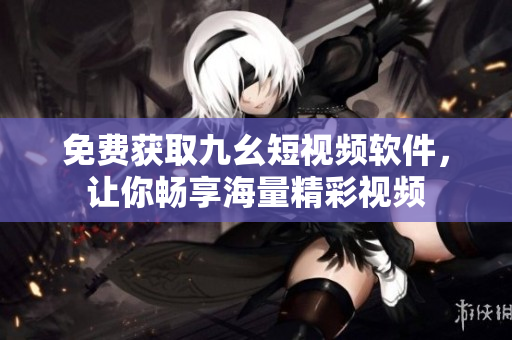 免费获取九幺短视频软件，让你畅享海量精彩视频
