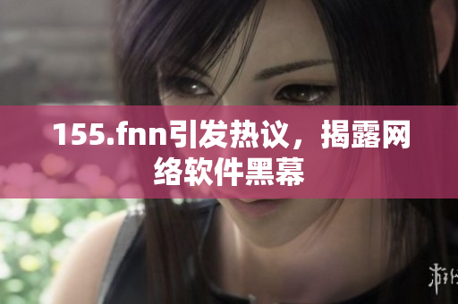 155.fnn引发热议，揭露网络软件黑幕