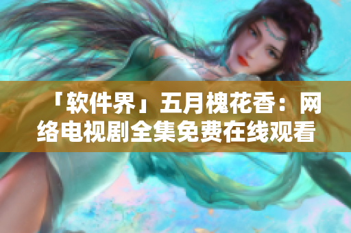 「软件界」五月槐花香：网络电视剧全集免费在线观看