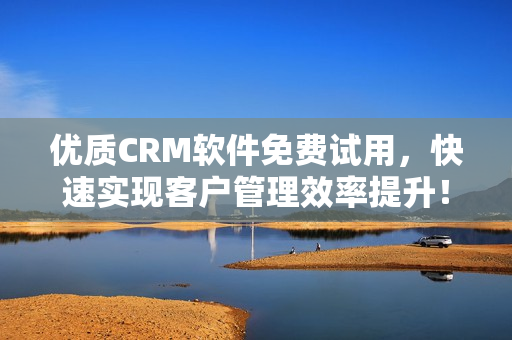 优质CRM软件免费试用，快速实现客户管理效率提升！