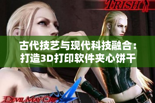 古代技艺与现代科技融合：打造3D打印软件夹心饼干