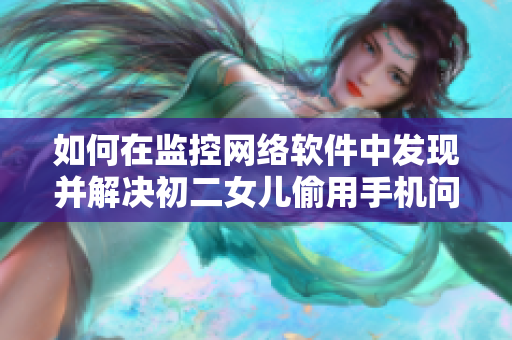 如何在监控网络软件中发现并解决初二女儿偷用手机问题？