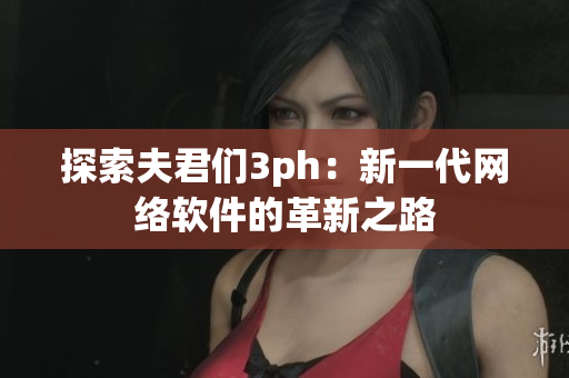 探索夫君们3ph：新一代网络软件的革新之路