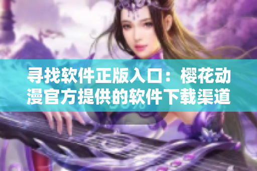 寻找软件正版入口：樱花动漫官方提供的软件下载渠道在哪？