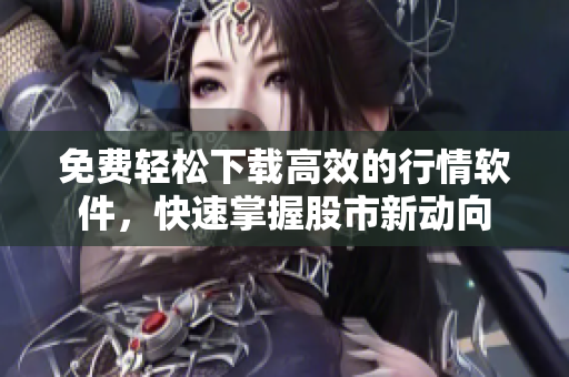 免费轻松下载高效的行情软件，快速掌握股市新动向