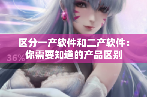 区分一产软件和二产软件：你需要知道的产品区别
