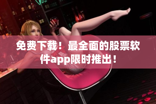 免费下载！最全面的股票软件app限时推出！