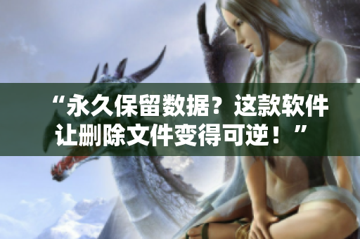 “永久保留数据？这款软件让删除文件变得可逆！”