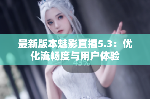最新版本魅影直播5.3：优化流畅度与用户体验
