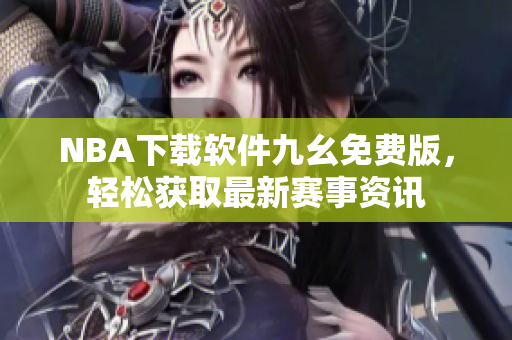NBA下载软件九幺免费版，轻松获取最新赛事资讯
