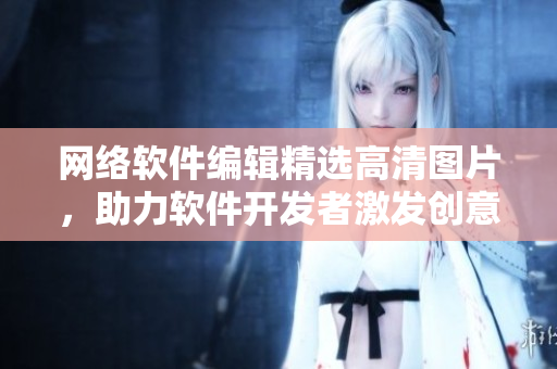 网络软件编辑精选高清图片，助力软件开发者激发创意！