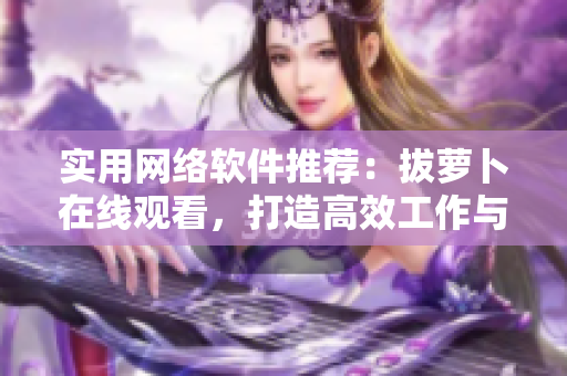 实用网络软件推荐：拔萝卜在线观看，打造高效工作与学习生活