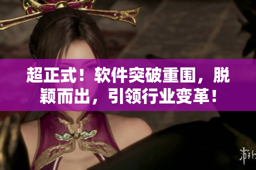 超正式！软件突破重围，脱颖而出，引领行业变革！