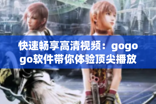快速畅享高清视频：gogogo软件带你体验顶尖播放技术