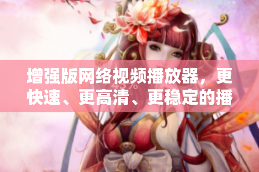 增强版网络视频播放器，更快速、更高清、更稳定的播放体验