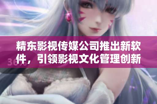精东影视传媒公司推出新软件，引领影视文化管理创新