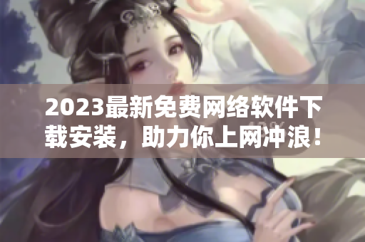 2023最新免费网络软件下载安装，助力你上网冲浪！