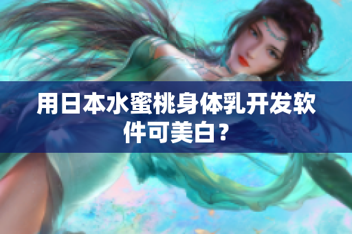 用日本水蜜桃身体乳开发软件可美白？
