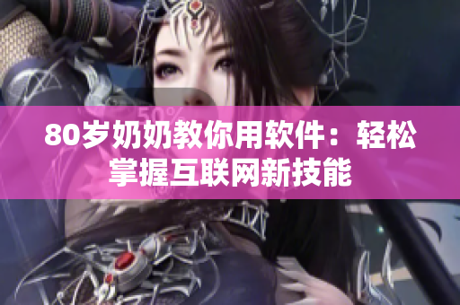 80岁奶奶教你用软件：轻松掌握互联网新技能