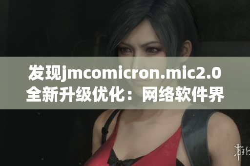 发现jmcomicron.mic2.0全新升级优化：网络软件界的新宠