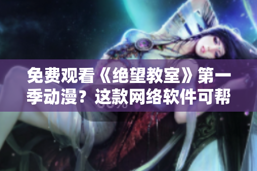 免费观看《绝望教室》第一季动漫？这款网络软件可帮你轻松实现