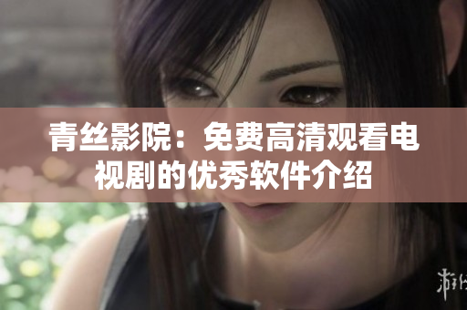青丝影院：免费高清观看电视剧的优秀软件介绍