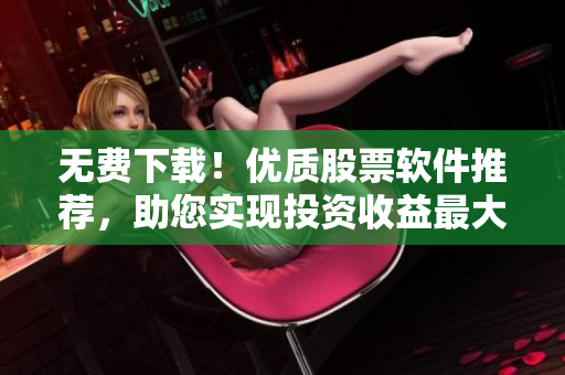 无费下载！优质股票软件推荐，助您实现投资收益最大化