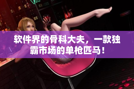 软件界的骨科大夫，一款独霸市场的单枪匹马！