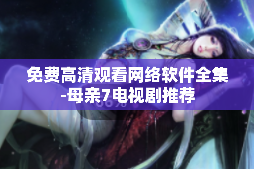 免费高清观看网络软件全集-母亲7电视剧推荐
